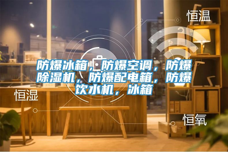 防爆冰箱，防爆空調，防爆除濕機，防爆配電箱，防爆飲水機，冰箱