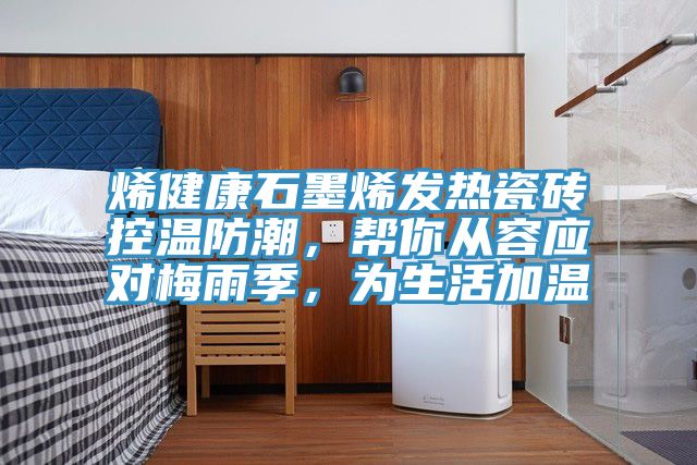 烯健康石墨烯發(fā)熱瓷磚控溫防潮，幫你從容應(yīng)對梅雨季，為生活加溫