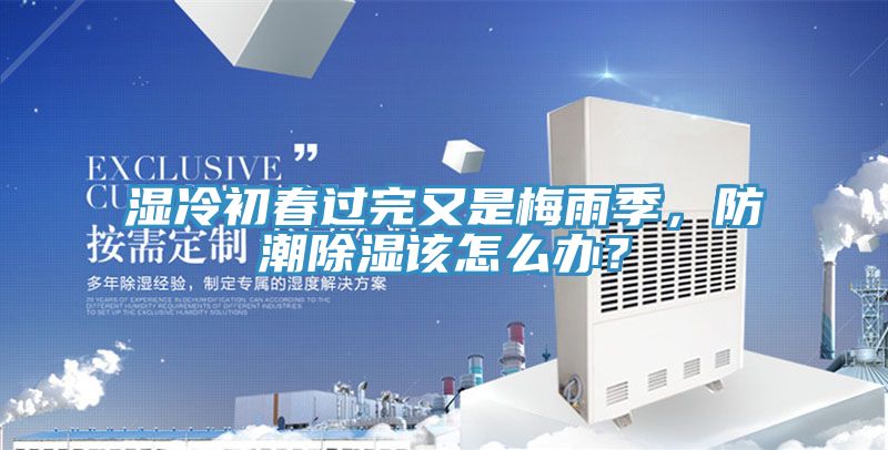 濕冷初春過(guò)完又是梅雨季，防潮除濕該怎么辦？