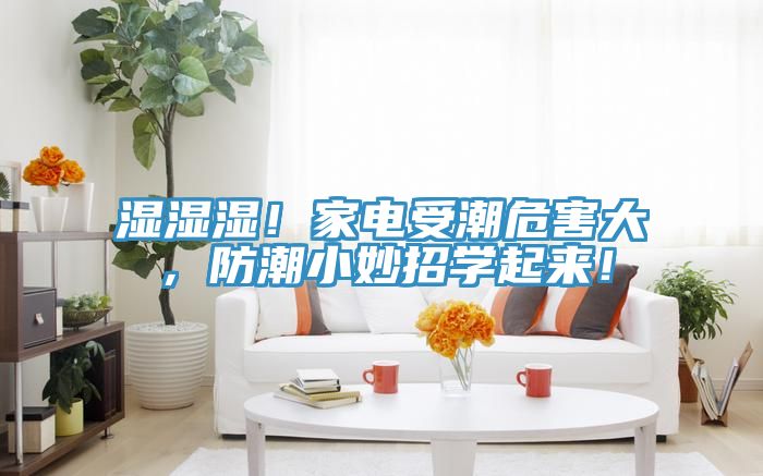 濕濕濕！家電受潮危害大，防潮小妙招學(xué)起來！