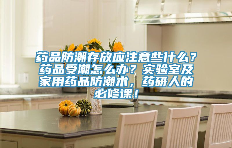 藥品防潮存放應(yīng)注意些什么？藥品受潮怎么辦？實驗室及家用藥品防潮術(shù)，藥研人的必修課！