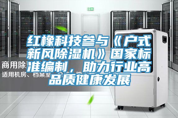 紅橡科技參與《戶式新風(fēng)除濕機(jī)》國(guó)家標(biāo)準(zhǔn)編制，助力行業(yè)高品質(zhì)健康發(fā)展