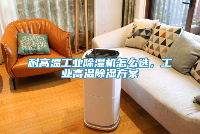 耐高溫工業(yè)除濕機(jī)怎么選，工業(yè)高溫除濕方案