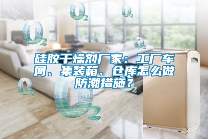 硅膠干燥劑廠家：工廠車間、集裝箱、倉庫怎么做防潮措施？